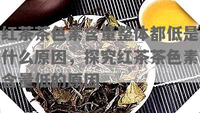 红茶茶色素含量整体都低是什么原因，探究红茶茶色素含量低的原因