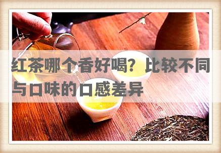 红茶哪个香好喝？比较不同与口味的口感差异