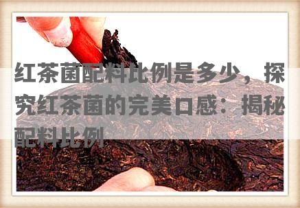 红茶菌配料比例是多少，探究红茶菌的完美口感：揭秘配料比例