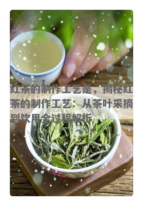 红茶的制作工艺是，揭秘红茶的制作工艺：从茶叶采摘到饮用全过程解析