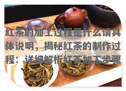 红茶的加工过程是什么请具体说明，揭秘红茶的制作过程：详细解析红茶加工步骤