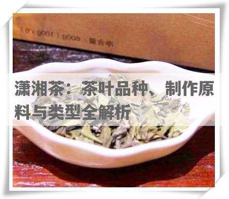 潇湘茶：茶叶品种、制作原料与类型全解析