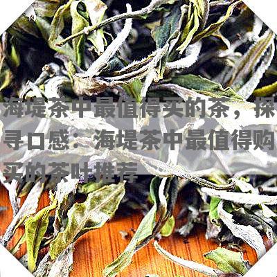 海堤茶中最值得买的茶，探寻口感：海堤茶中最值得购买的茶叶推荐