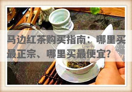 马边红茶购买指南：哪里买最正宗、哪里买更便宜？