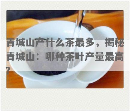 青城山产什么茶最多，揭秘青城山：哪种茶叶产量更高？