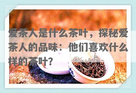 爱茶人是什么茶叶，探秘爱茶人的品味：他们喜欢什么样的茶叶？