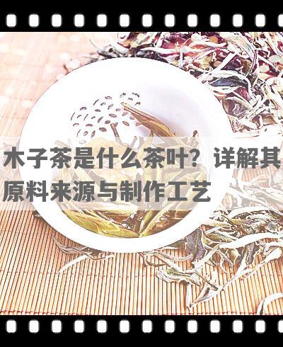 木子茶是什么茶叶？详解其原料来源与制作工艺