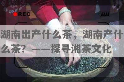 湖南出产什么茶，湖南产什么茶？——探寻湘茶文化