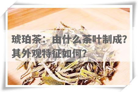 琥珀茶：由什么茶叶制成？其外观特征如何？