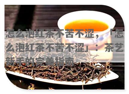 怎么泡红茶不苦不涩，「怎么泡红茶不苦不涩」：茶艺新手的完美指南