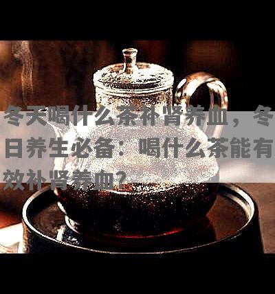 冬天喝什么茶补肾养血，冬日养生必备：喝什么茶能有效补肾养血？