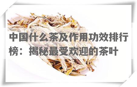 中国什么茶及作用功效排行榜：揭秘更受欢迎的茶叶