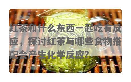 红茶和什么东西一起吃有反应，探讨红茶与哪些食物搭配会产生化学反应？