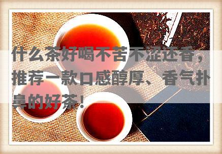 什么茶好喝不苦不涩还香，推荐一款口感醇厚、香气扑鼻的好茶！