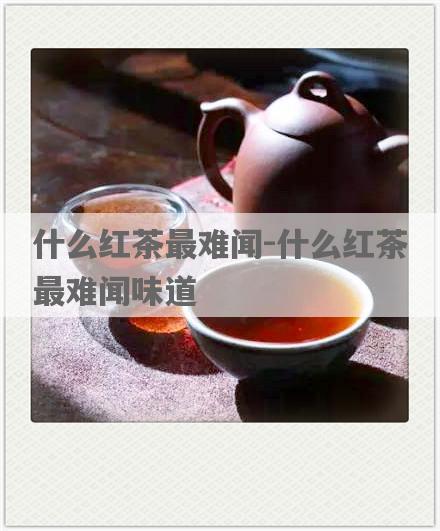 什么红茶最难闻-什么红茶最难闻味道