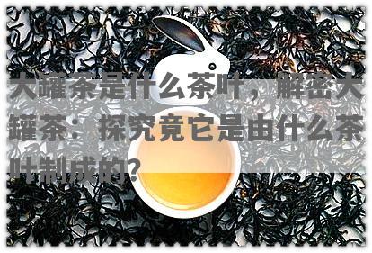 大罐茶是什么茶叶，解密大罐茶：探究竟它是由什么茶叶制成的？