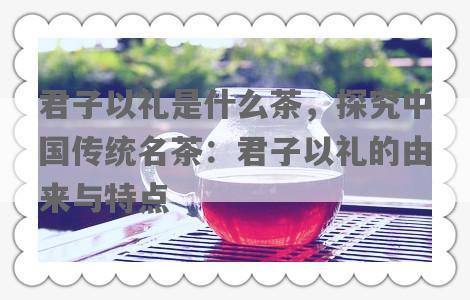 君子以礼是什么茶，探究中国传统名茶：君子以礼的由来与特点