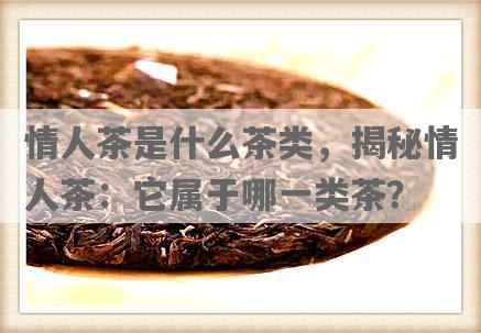 情人茶是什么茶类，揭秘情人茶：它属于哪一类茶？