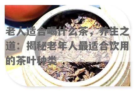 老人适合喝什么茶，养生之道：揭秘老年人最适合饮用的茶叶种类