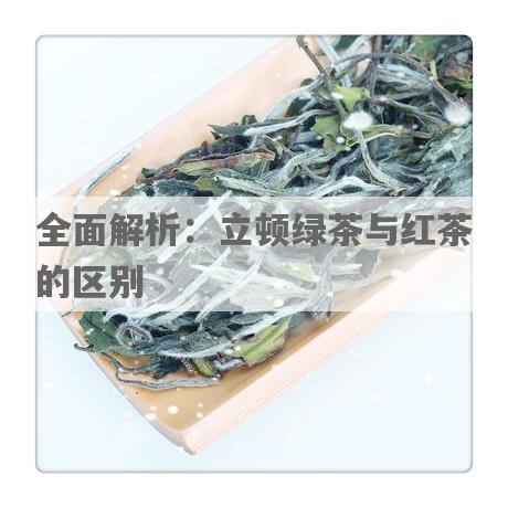 全面解析：立顿绿茶与红茶的区别