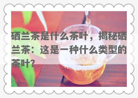 硒兰茶是什么茶叶，揭秘硒兰茶：这是一种什么类型的茶叶？