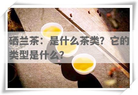 硒兰茶：是什么茶类？它的类型是什么？
