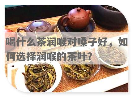 喝什么茶润喉对嗓子好，如何选择润喉的茶叶？