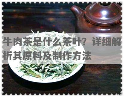 牛肉茶是什么茶叶？详细解析其原料及 *** 