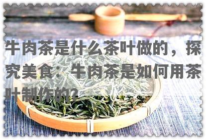 牛肉茶是什么茶叶做的，探究美食：牛肉茶是如何用茶叶制作的？