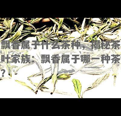 飘香属于什么茶种，揭秘茶叶家族：飘香属于哪一种茶？