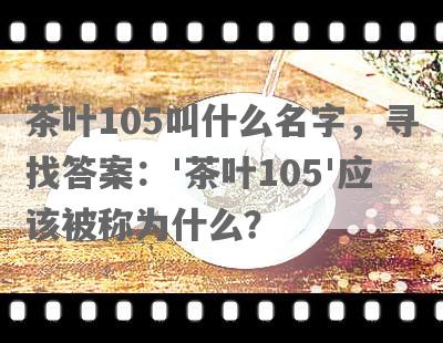 茶叶105叫什么名字，寻找答案：'茶叶105'应该被称为什么？