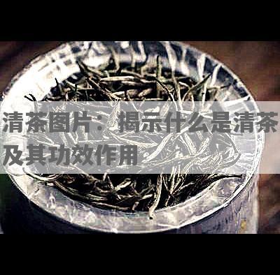 清茶图片：揭示什么是清茶及其功效作用