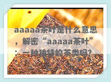 aaaaa茶叶是什么意思，解密“aaaaa茶叶”：一种独特的茶类吗？