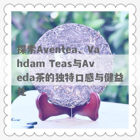 探索Aventea、Vahdam Teas与Aveda茶的独特口感与健益处