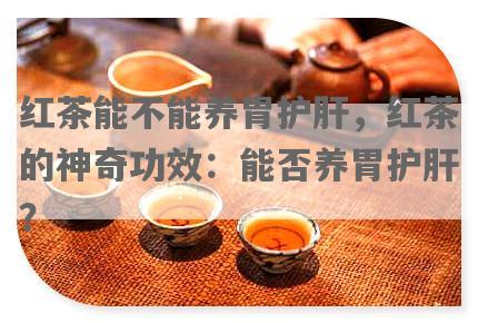 红茶能不能养胃护肝，红茶的神奇功效：能否养胃护肝？