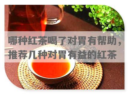 哪种红茶喝了对胃有帮助，推荐几种对胃有益的红茶