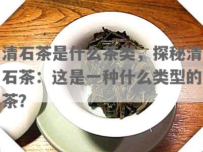 清石茶是什么茶类，探秘清石茶：这是一种什么类型的茶？