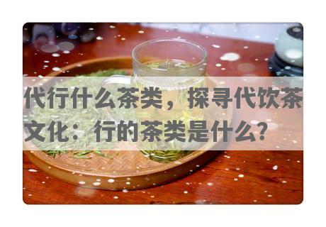 代行什么茶类，探寻代饮茶文化：行的茶类是什么？