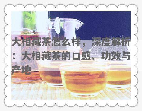 大相藏茶怎么样，深度解析：大相藏茶的口感、功效与产地