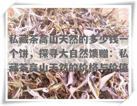 私藏茶高山天然的多少钱一个饼，探寻大自然馈赠：私藏茶高山天然的价格与价值