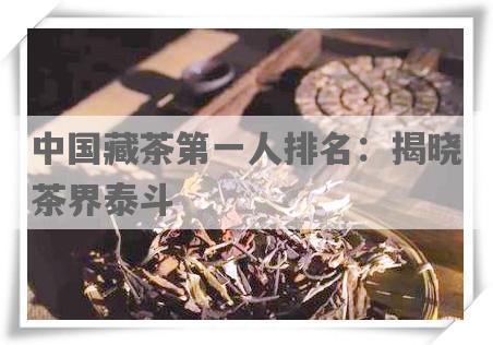 中国藏茶之一人排名：揭晓茶界泰斗