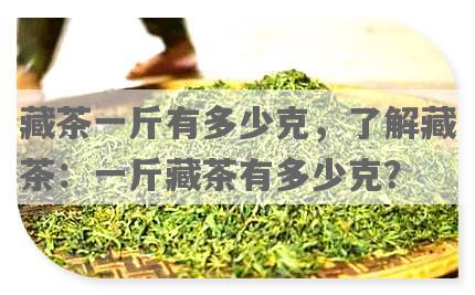 藏茶一斤有多少克，了解藏茶：一斤藏茶有多少克？