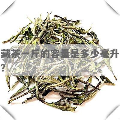 藏茶一斤的容量是多少毫升？