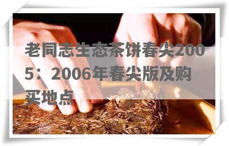 老同志生态茶饼春尖2005：2006年春尖版及购买地点
