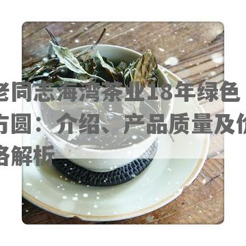 老同志海湾茶业18年绿色方圆：介绍、产品质量及价格解析