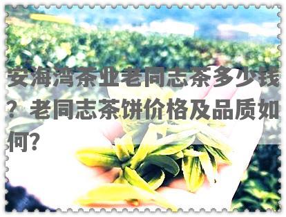 安海湾茶业老同志茶多少钱？老同志茶饼价格及品质如何？