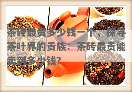 茶砖最贵多少钱一个，探寻茶叶界的贵族：茶砖最贵能卖到多少钱？