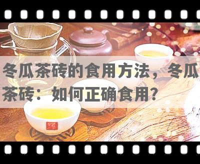 冬瓜茶砖的食用 *** ，冬瓜茶砖：如何正确食用？