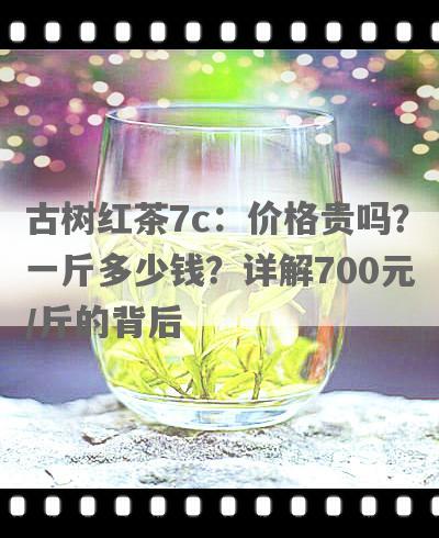 古树红茶7c：价格贵吗？一斤多少钱？详解700元/斤的背后