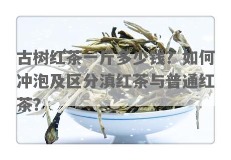 古树红茶一斤多少钱？如何冲泡及区分滇红茶与普通红茶？